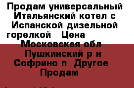 Продам универсальный Итальянский котел с Испанской дизельной горелкой › Цена ­ 40 000 - Московская обл., Пушкинский р-н, Софрино п. Другое » Продам   